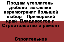 Продам утеплитель, дюбеля, заклепки, керамогранит большой выбор - Приморский край, Владивосток г. Строительство и ремонт » Строительное оборудование   . Приморский край,Владивосток г.